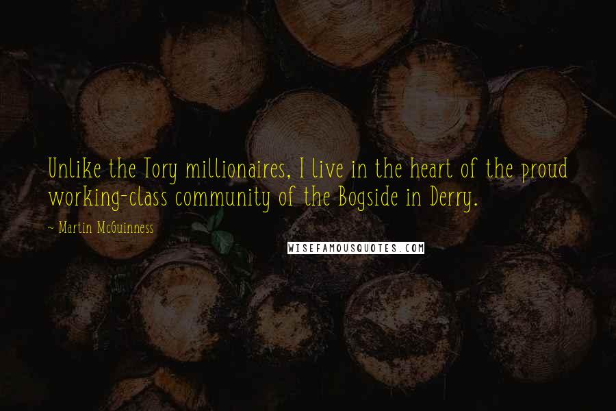 Martin McGuinness Quotes: Unlike the Tory millionaires, I live in the heart of the proud working-class community of the Bogside in Derry.