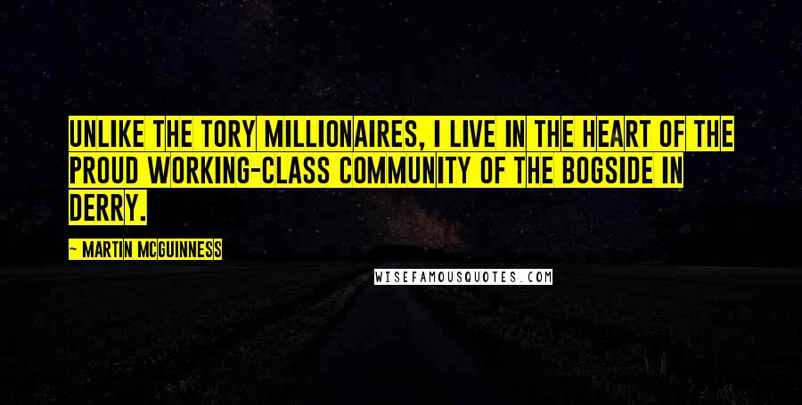 Martin McGuinness Quotes: Unlike the Tory millionaires, I live in the heart of the proud working-class community of the Bogside in Derry.