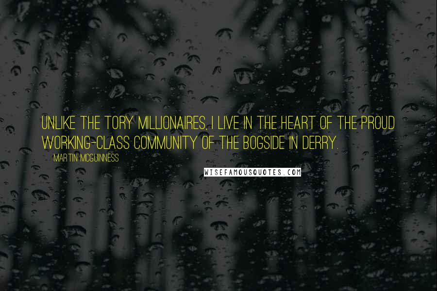 Martin McGuinness Quotes: Unlike the Tory millionaires, I live in the heart of the proud working-class community of the Bogside in Derry.