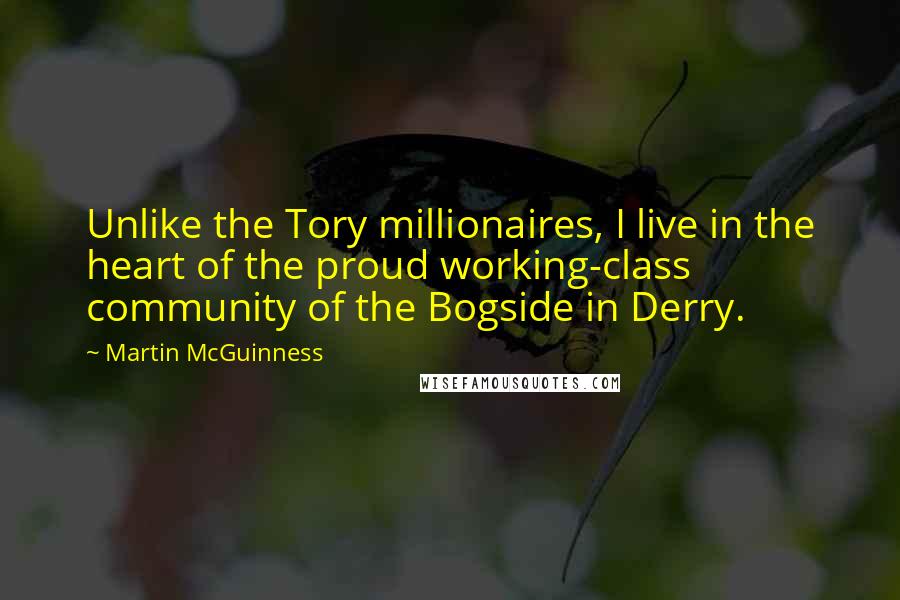 Martin McGuinness Quotes: Unlike the Tory millionaires, I live in the heart of the proud working-class community of the Bogside in Derry.