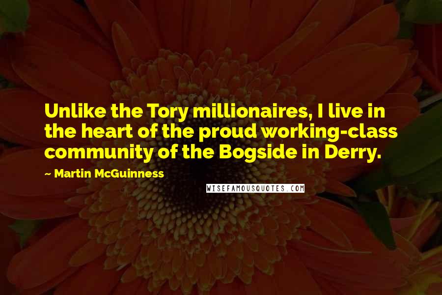 Martin McGuinness Quotes: Unlike the Tory millionaires, I live in the heart of the proud working-class community of the Bogside in Derry.