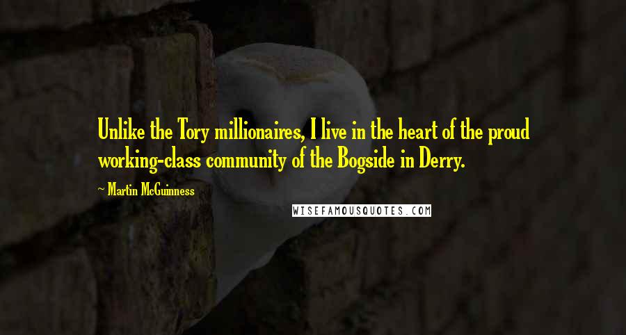 Martin McGuinness Quotes: Unlike the Tory millionaires, I live in the heart of the proud working-class community of the Bogside in Derry.