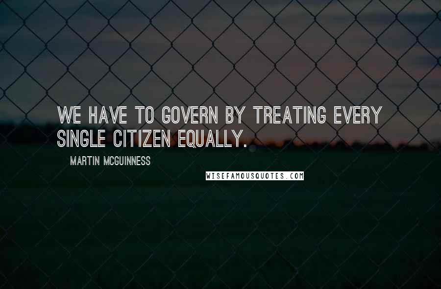 Martin McGuinness Quotes: We have to govern by treating every single citizen equally.