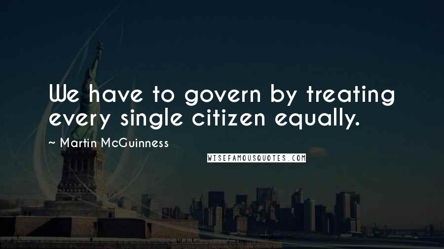 Martin McGuinness Quotes: We have to govern by treating every single citizen equally.