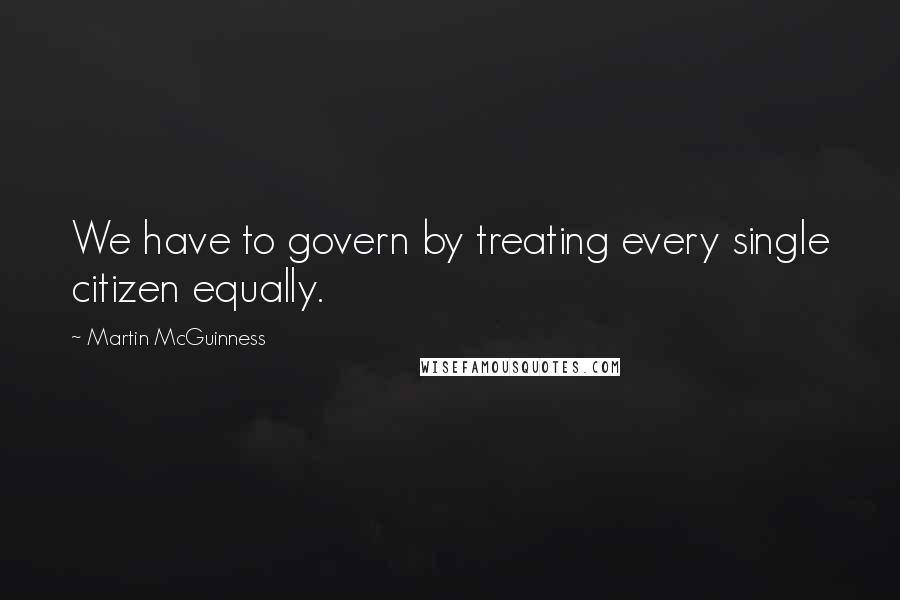 Martin McGuinness Quotes: We have to govern by treating every single citizen equally.