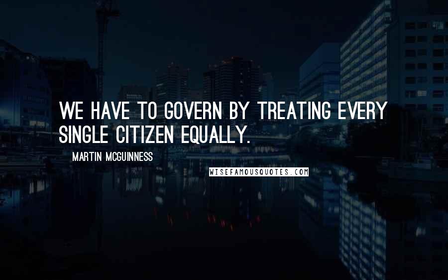 Martin McGuinness Quotes: We have to govern by treating every single citizen equally.