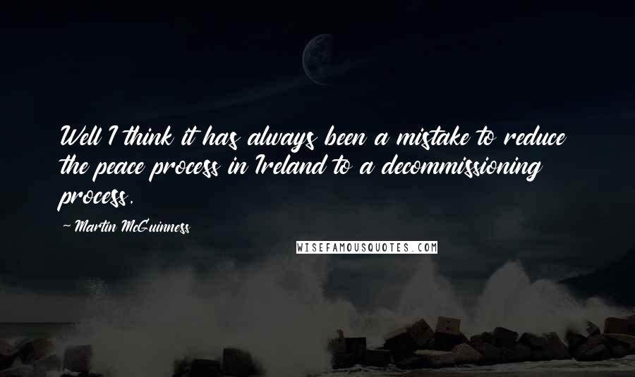 Martin McGuinness Quotes: Well I think it has always been a mistake to reduce the peace process in Ireland to a decommissioning process.