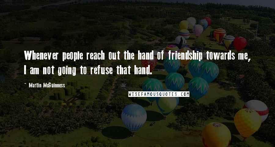 Martin McGuinness Quotes: Whenever people reach out the hand of friendship towards me, I am not going to refuse that hand.