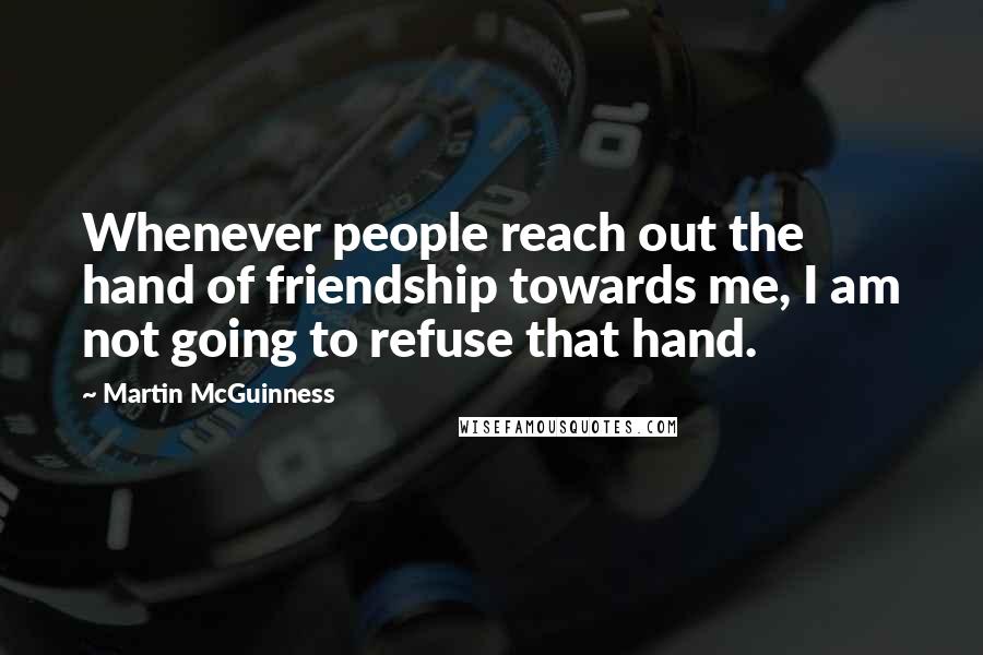 Martin McGuinness Quotes: Whenever people reach out the hand of friendship towards me, I am not going to refuse that hand.