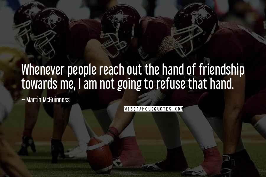 Martin McGuinness Quotes: Whenever people reach out the hand of friendship towards me, I am not going to refuse that hand.