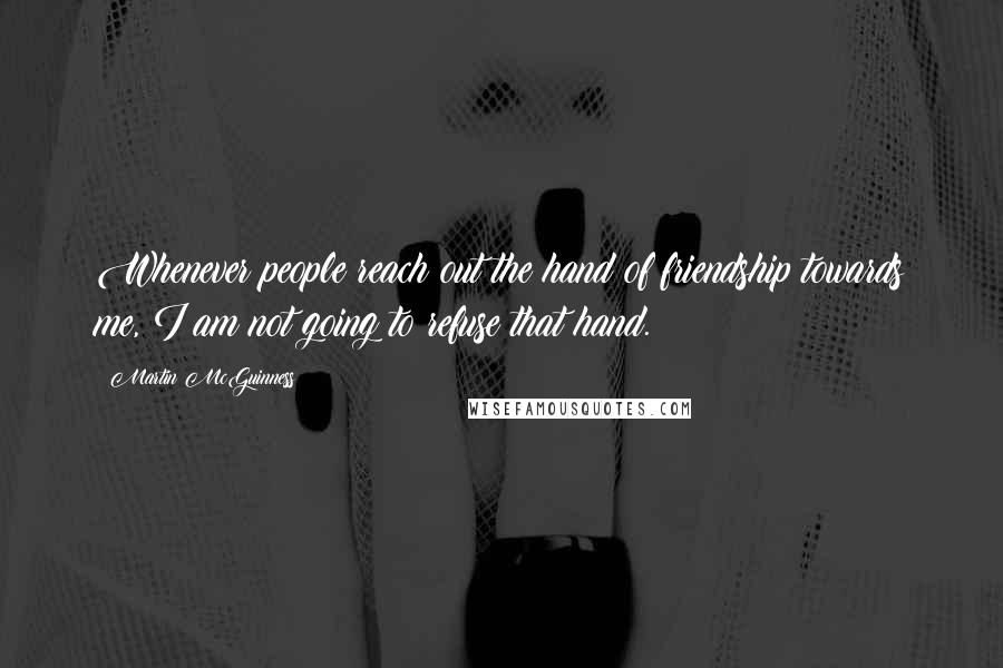 Martin McGuinness Quotes: Whenever people reach out the hand of friendship towards me, I am not going to refuse that hand.