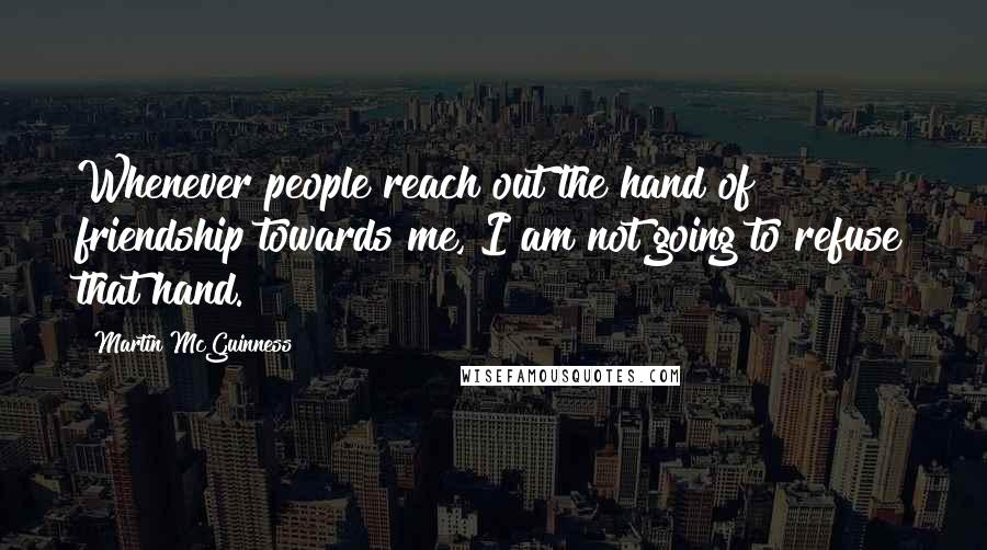 Martin McGuinness Quotes: Whenever people reach out the hand of friendship towards me, I am not going to refuse that hand.