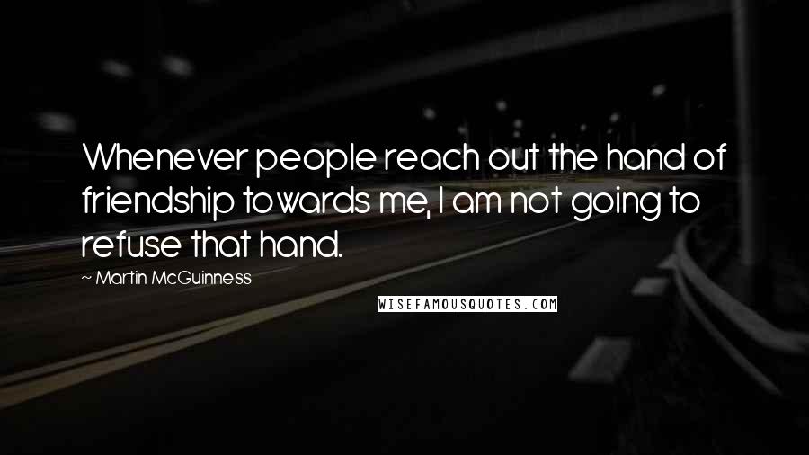 Martin McGuinness Quotes: Whenever people reach out the hand of friendship towards me, I am not going to refuse that hand.