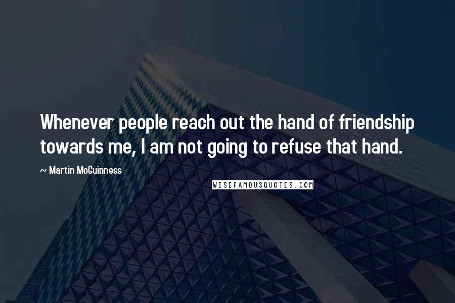 Martin McGuinness Quotes: Whenever people reach out the hand of friendship towards me, I am not going to refuse that hand.