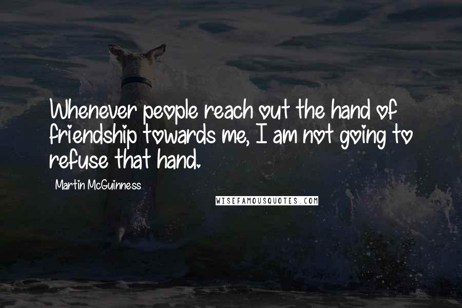 Martin McGuinness Quotes: Whenever people reach out the hand of friendship towards me, I am not going to refuse that hand.