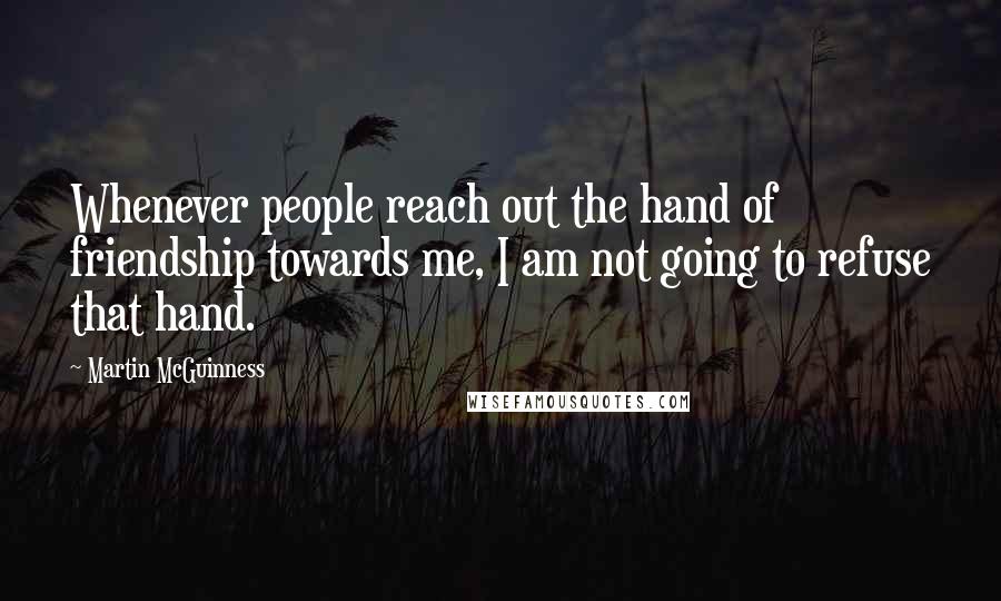 Martin McGuinness Quotes: Whenever people reach out the hand of friendship towards me, I am not going to refuse that hand.