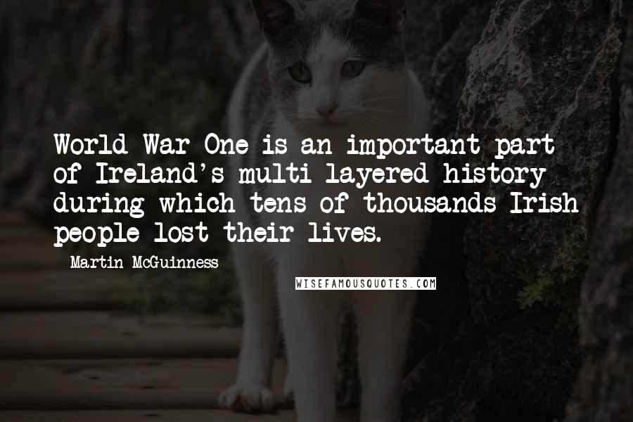 Martin McGuinness Quotes: World War One is an important part of Ireland's multi-layered history during which tens of thousands Irish people lost their lives.