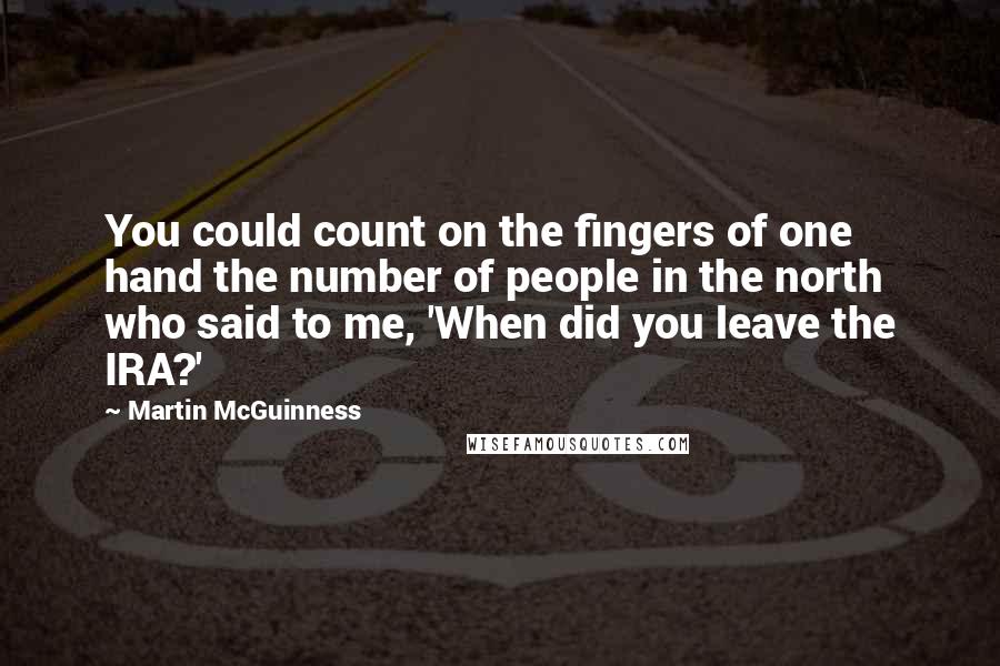 Martin McGuinness Quotes: You could count on the fingers of one hand the number of people in the north who said to me, 'When did you leave the IRA?'