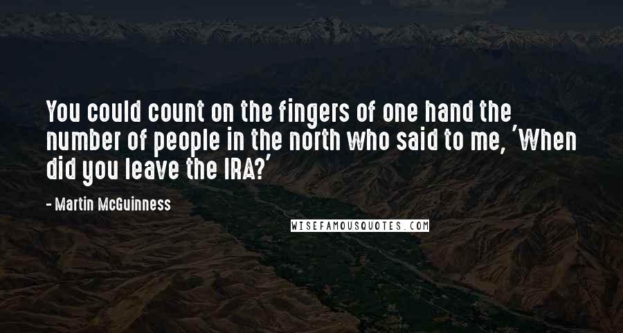 Martin McGuinness Quotes: You could count on the fingers of one hand the number of people in the north who said to me, 'When did you leave the IRA?'