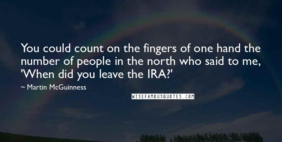 Martin McGuinness Quotes: You could count on the fingers of one hand the number of people in the north who said to me, 'When did you leave the IRA?'