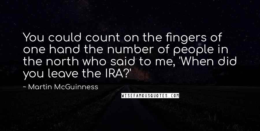 Martin McGuinness Quotes: You could count on the fingers of one hand the number of people in the north who said to me, 'When did you leave the IRA?'
