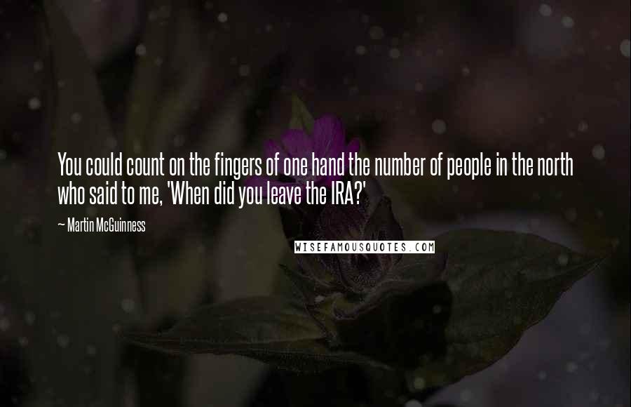 Martin McGuinness Quotes: You could count on the fingers of one hand the number of people in the north who said to me, 'When did you leave the IRA?'