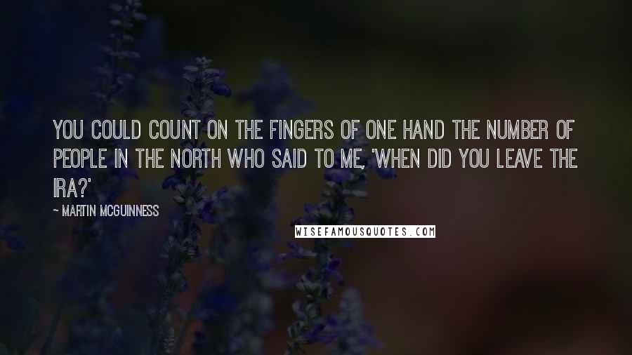 Martin McGuinness Quotes: You could count on the fingers of one hand the number of people in the north who said to me, 'When did you leave the IRA?'