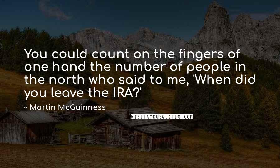 Martin McGuinness Quotes: You could count on the fingers of one hand the number of people in the north who said to me, 'When did you leave the IRA?'