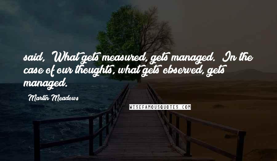 Martin Meadows Quotes: said, "What gets measured, gets managed." In the case of our thoughts, what gets observed, gets managed.