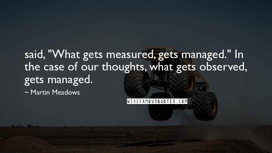 Martin Meadows Quotes: said, "What gets measured, gets managed." In the case of our thoughts, what gets observed, gets managed.