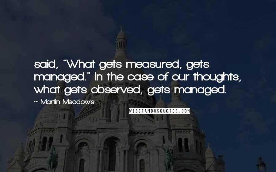 Martin Meadows Quotes: said, "What gets measured, gets managed." In the case of our thoughts, what gets observed, gets managed.