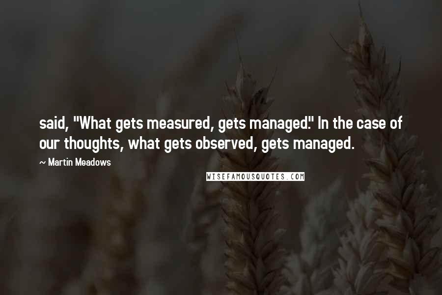 Martin Meadows Quotes: said, "What gets measured, gets managed." In the case of our thoughts, what gets observed, gets managed.