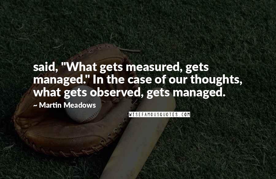 Martin Meadows Quotes: said, "What gets measured, gets managed." In the case of our thoughts, what gets observed, gets managed.