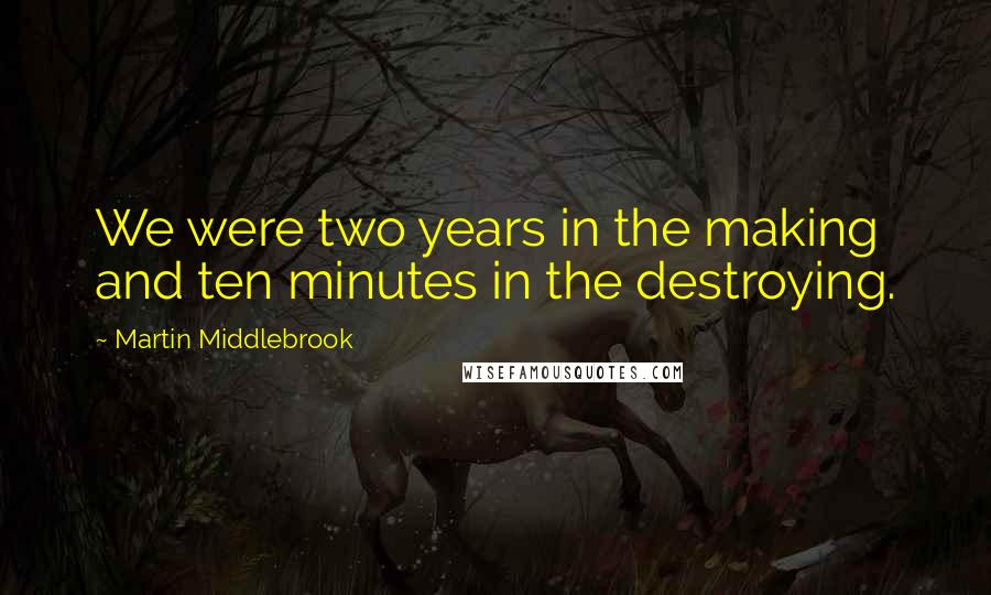 Martin Middlebrook Quotes: We were two years in the making and ten minutes in the destroying.