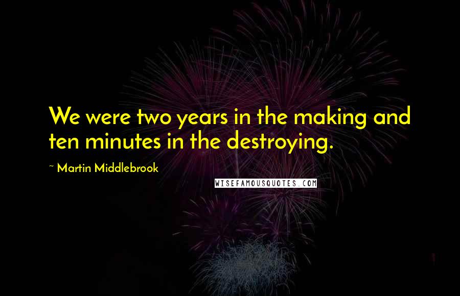 Martin Middlebrook Quotes: We were two years in the making and ten minutes in the destroying.