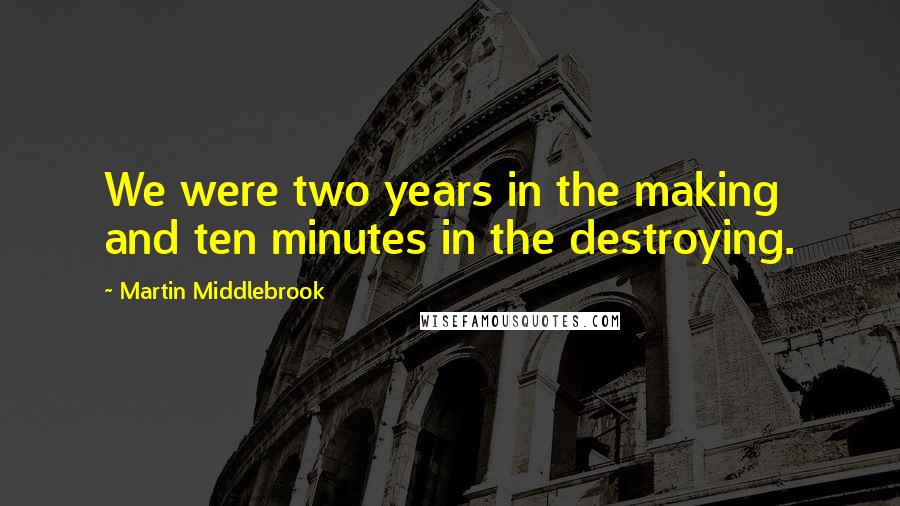 Martin Middlebrook Quotes: We were two years in the making and ten minutes in the destroying.