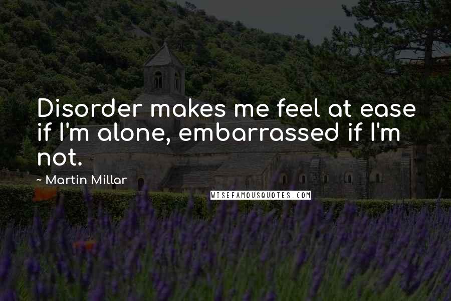 Martin Millar Quotes: Disorder makes me feel at ease if I'm alone, embarrassed if I'm not.