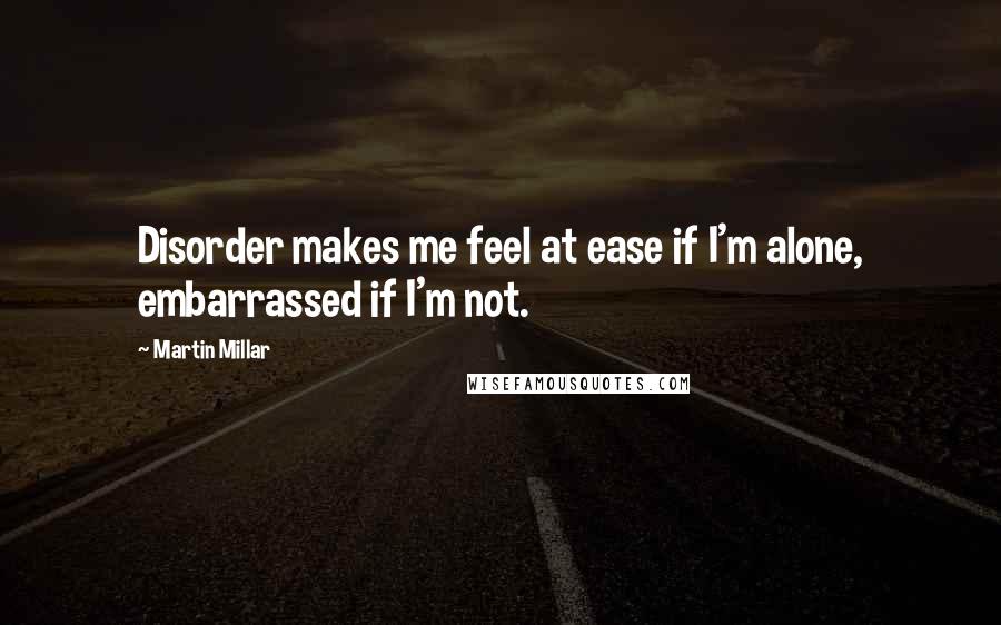 Martin Millar Quotes: Disorder makes me feel at ease if I'm alone, embarrassed if I'm not.