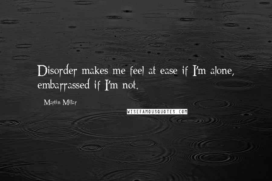 Martin Millar Quotes: Disorder makes me feel at ease if I'm alone, embarrassed if I'm not.