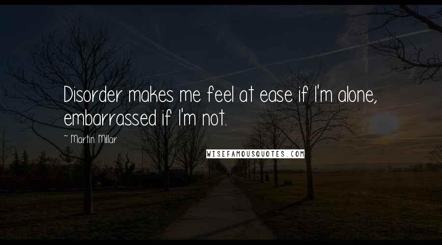 Martin Millar Quotes: Disorder makes me feel at ease if I'm alone, embarrassed if I'm not.