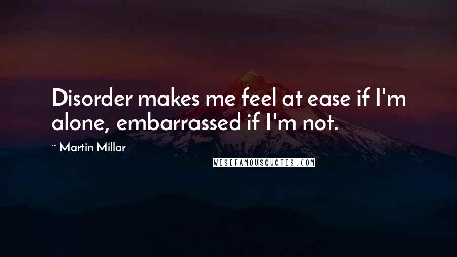 Martin Millar Quotes: Disorder makes me feel at ease if I'm alone, embarrassed if I'm not.