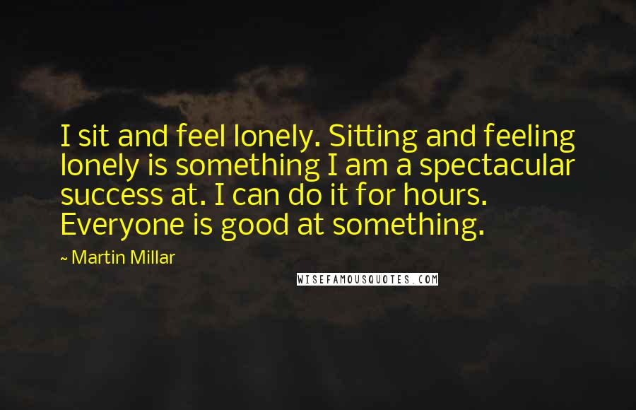 Martin Millar Quotes: I sit and feel lonely. Sitting and feeling lonely is something I am a spectacular success at. I can do it for hours. Everyone is good at something.