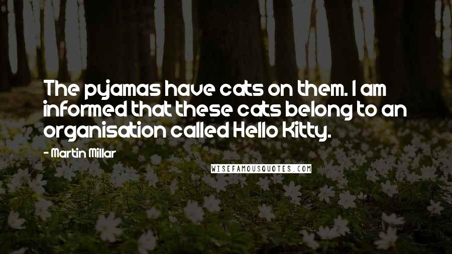 Martin Millar Quotes: The pyjamas have cats on them. I am informed that these cats belong to an organisation called Hello Kitty.