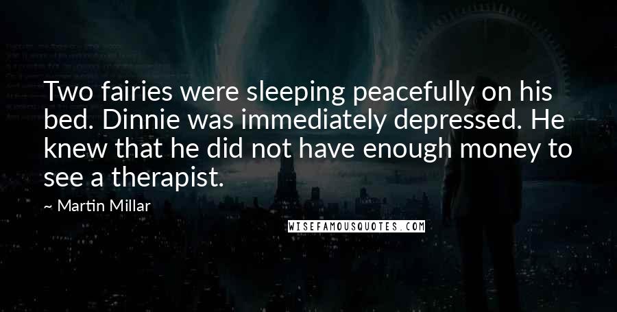 Martin Millar Quotes: Two fairies were sleeping peacefully on his bed. Dinnie was immediately depressed. He knew that he did not have enough money to see a therapist.