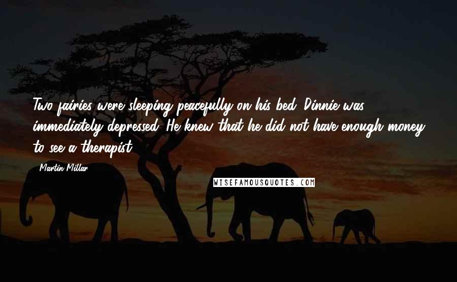 Martin Millar Quotes: Two fairies were sleeping peacefully on his bed. Dinnie was immediately depressed. He knew that he did not have enough money to see a therapist.