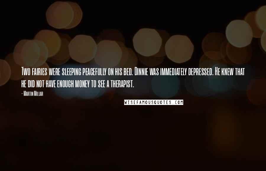 Martin Millar Quotes: Two fairies were sleeping peacefully on his bed. Dinnie was immediately depressed. He knew that he did not have enough money to see a therapist.