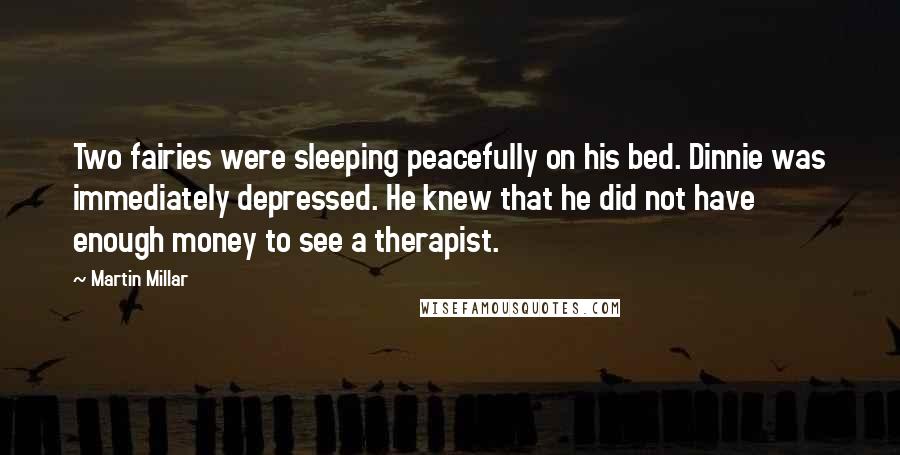 Martin Millar Quotes: Two fairies were sleeping peacefully on his bed. Dinnie was immediately depressed. He knew that he did not have enough money to see a therapist.