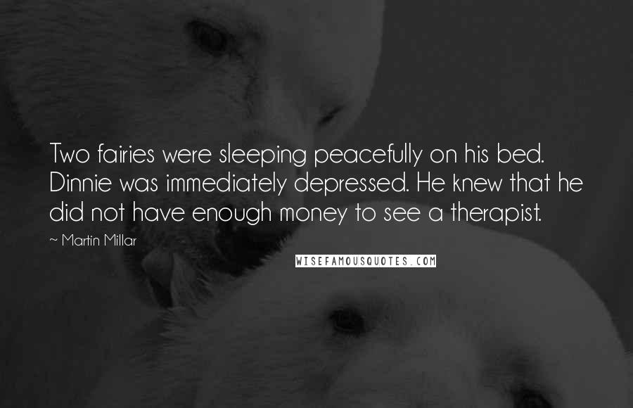 Martin Millar Quotes: Two fairies were sleeping peacefully on his bed. Dinnie was immediately depressed. He knew that he did not have enough money to see a therapist.