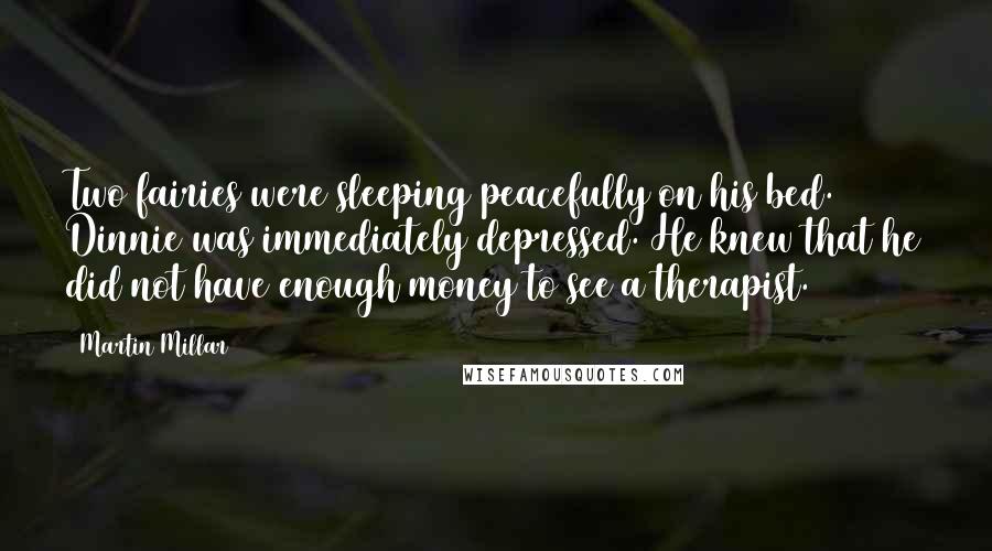 Martin Millar Quotes: Two fairies were sleeping peacefully on his bed. Dinnie was immediately depressed. He knew that he did not have enough money to see a therapist.