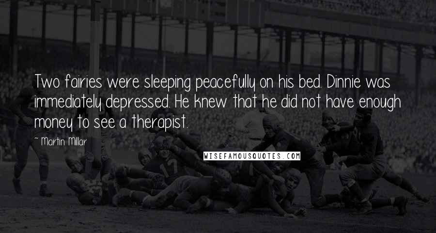 Martin Millar Quotes: Two fairies were sleeping peacefully on his bed. Dinnie was immediately depressed. He knew that he did not have enough money to see a therapist.